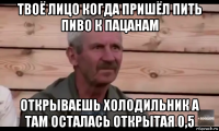 твоё лицо когда пришёл пить пиво к пацанам открываешь холодильник а там осталась открытая 0,5