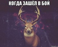 когда зашёл в бой 