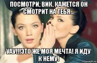 посмотри, вик, кажется он смотрит на тебя... уау!!!это же моя мечта! я иду к нему!