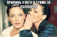 прикинь у него в стиме 18 долларов 