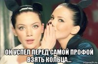  он успел перед самой профой взять кольца...