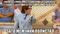 написал хуйню вместо диплома за одну ночь, сидит с долгами по постам, не имеет бабла, зато мемчики полистал