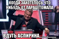 когда захотелось что нибудь от парацетомала вдуть аспирина.................