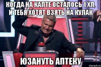 когда на капте осталось 1 хп, и тебя хотят взять на кулак юзануть аптеку