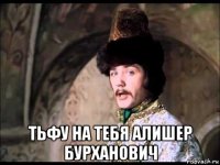  тьфу на тебя алишер бурханович