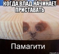 когда влад начинает приставать 