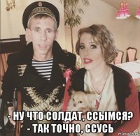  - ну что солдат, ссымся? - так точно, ссусь