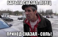 барыга сказал: перец приход сказал - соль!