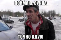 поймаю, сучка точно вдую