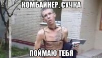комбайнер, сучка поймаю тебя