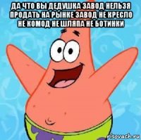 да что вы дедушка завод нельзя продать на рынке завод не кресло не комод не шляпа не ботинки 