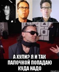  а хули? я и так палочкой попадаю куда надо