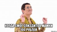  когда смог спиздитьв мамки 100 рублей