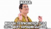 ingaga: мне как-то приснилось, что я экстраверт. хороший был сон.