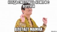 когда смотришь комп и с вертухи влетает мамка