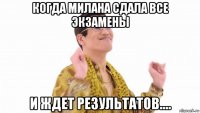 когда милана сдала все экзамены и ждет результатов....