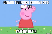 слыш ты мясо свиньи это дар из рая да нет и