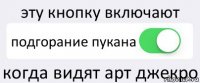 эту кнопку включают подгорание пукана когда видят арт джекро