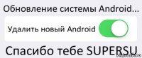 Обновление системы Android... Удалить новый Android Спасибо тебе SUPERSU