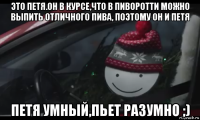 это петя.он в курсе,что в пиворотти можно выпить отличного пива, поэтому он и петя петя умный,пьет разумно ;)