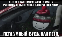 петя не пишет, как он блюет и ссыт в раковину по пьяне. хоть и нажирается в хлам. петя умный. будь, как петя.