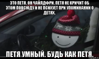 это петя. он чайлдфри. петя не кричит об этом повсюду и не психует при упоминании о детях. петя умный. будь как петя.