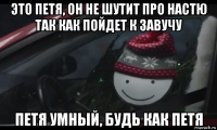 это петя, он не шутит про настю так как пойдет к завучу петя умный, будь как петя