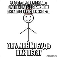 это петя. петя любит затягивать выбор и не любит ответственность он умный. будь как петя!