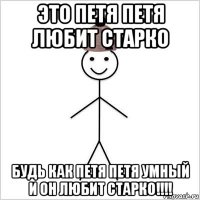 это петя петя любит старко будь как петя петя умный и он любит старко!!!!
