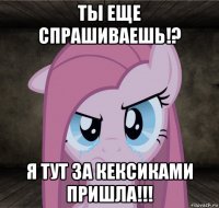 ты еще спрашиваешь!? я тут за кексиками пришла!!!