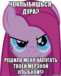 че улыбишься, дура? решила меня напугать твоей мерзкой улыбкой!?