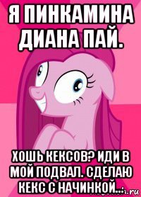 я пинкамина диана пай. хошь кексов? иди в мой подвал. сделаю кекс с начинкой...