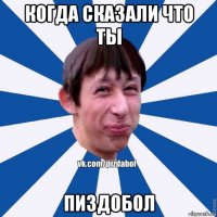 когда сказали что ты пиздобол