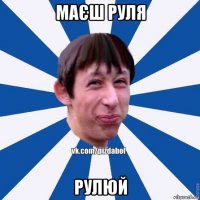 маєш руля рулюй