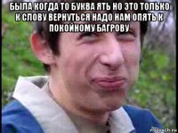 была когда то буква ять но это только к слову вернуться надо нам опять к покойному багрову 