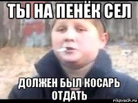 ты на пенёк сел должен был косарь отдать