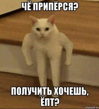 чё припёрся? получить хочешь, ёпт?