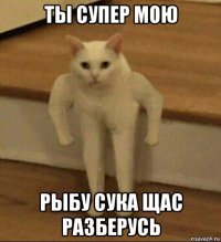 ты супер мою рыбу сука щас разберусь