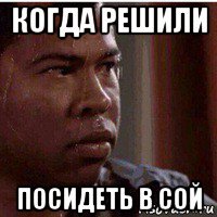 когда решили посидеть в сой