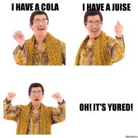 I have a cola I have a juise Oh! It's Yured!