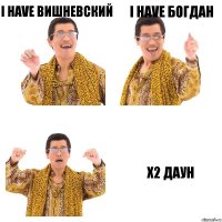 I have Вишневский I have Богдан Х2 Даун