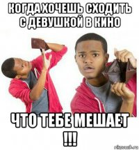 когда хочешь сходить с девушкой в кино что тебе мешает !!!