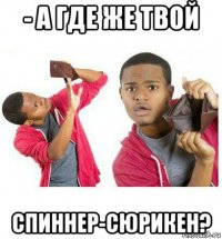 - а где же твой спиннер-сюрикен?