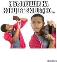 я бы пошла на концерт skillet,но... 