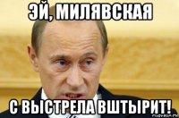 эй, милявская с выстрела вштырит!