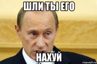 шли ты его нахуй