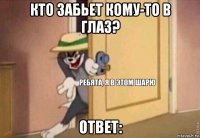 кто забьет кому-то в глаз? ответ: