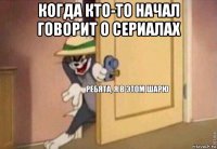 когда кто-то начал говорит о сериалах 