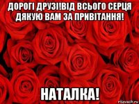 дорогi друзi!вiд всього серця дякую вам за привiтання! наталка!