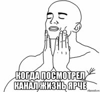  когда посмотрел канал жизнь ярче